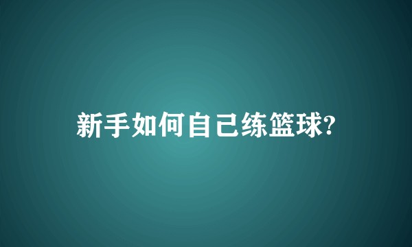 新手如何自己练篮球?