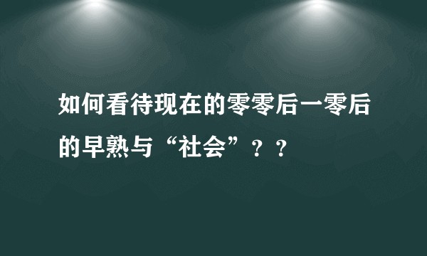 如何看待现在的零零后一零后的早熟与“社会”？？