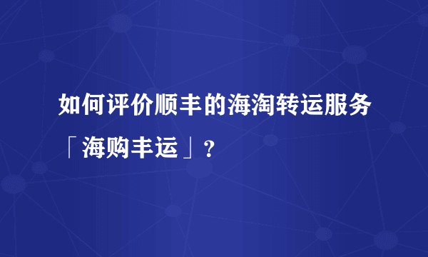 如何评价顺丰的海淘转运服务「海购丰运」？