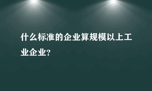 什么标准的企业算规模以上工业企业?