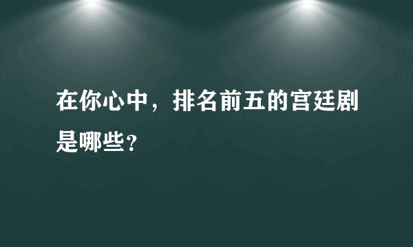 在你心中，排名前五的宫廷剧是哪些？