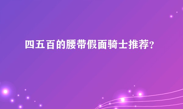 四五百的腰带假面骑士推荐？