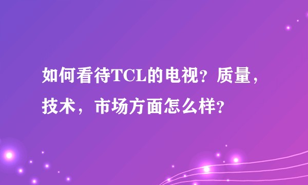 如何看待TCL的电视？质量，技术，市场方面怎么样？