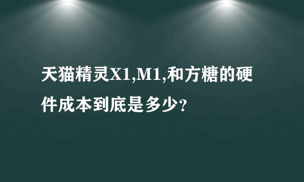 天猫精灵X1,M1,和方糖的硬件成本到底是多少？
