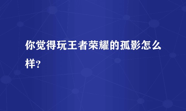 你觉得玩王者荣耀的孤影怎么样？