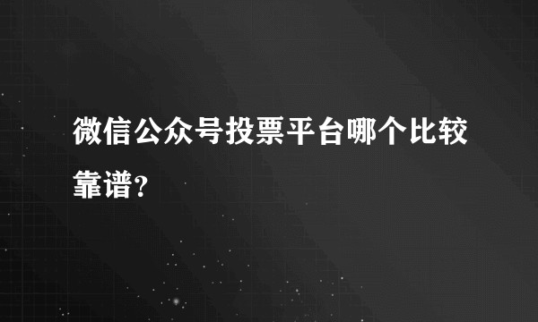 微信公众号投票平台哪个比较靠谱?