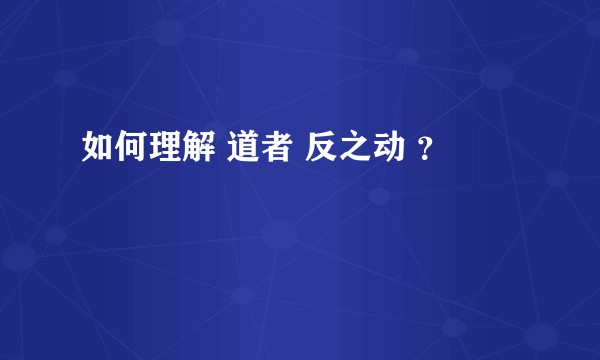 如何理解 道者 反之动 ？