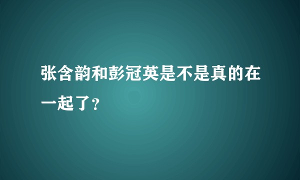 张含韵和彭冠英是不是真的在一起了？