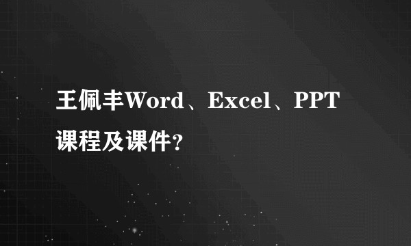 王佩丰Word、Excel、PPT课程及课件？