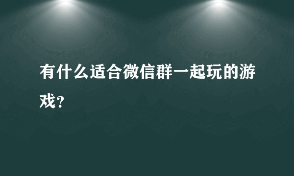 有什么适合微信群一起玩的游戏?