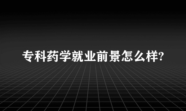 专科药学就业前景怎么样?