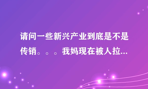 请问一些新兴产业到底是不是传销。。。我妈现在被人拉去做这个，我在网上基本没查到正面新闻。。。？