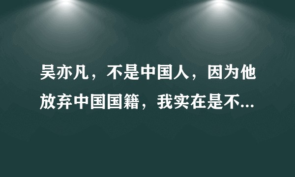 吴亦凡，不是中国人，因为他放弃中国国籍，我实在是不知该怎么回答，希望有人帮我一下，谢谢啦！？