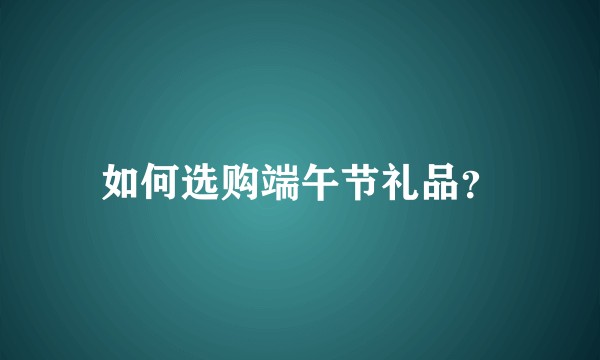 如何选购端午节礼品？