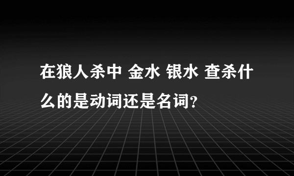 在狼人杀中 金水 银水 查杀什么的是动词还是名词？