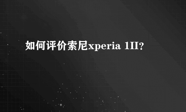 如何评价索尼xperia 1II？