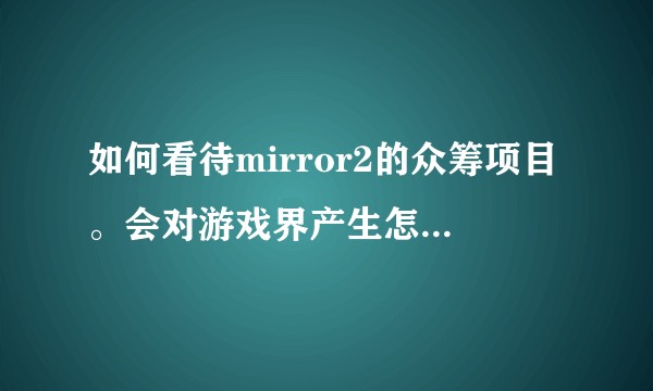 如何看待mirror2的众筹项目。会对游戏界产生怎样的影响？