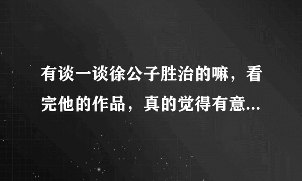 有谈一谈徐公子胜治的嘛，看完他的作品，真的觉得有意思，如何评价他？