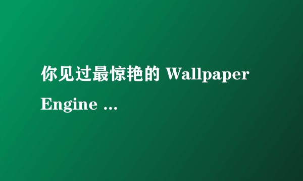 你见过最惊艳的 Wallpaper Engine 壁纸有哪些?