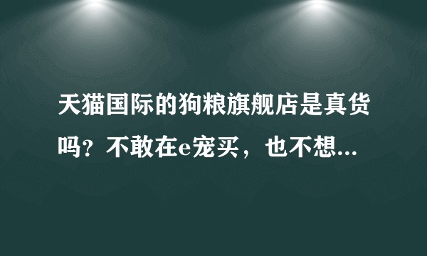 天猫国际的狗粮旗舰店是真货吗？不敢在e宠买，也不想买宠物店的狗粮。