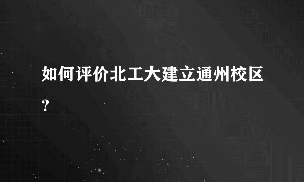 如何评价北工大建立通州校区？