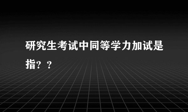 研究生考试中同等学力加试是指？？