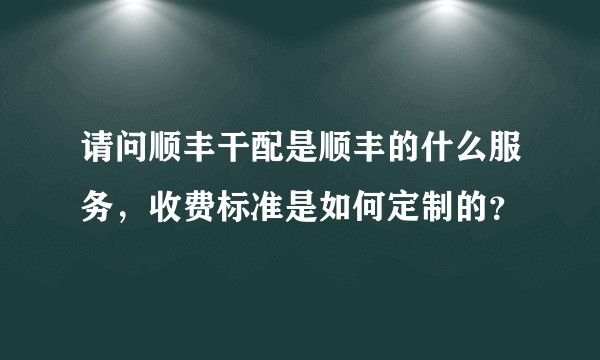 请问顺丰干配是顺丰的什么服务，收费标准是如何定制的？