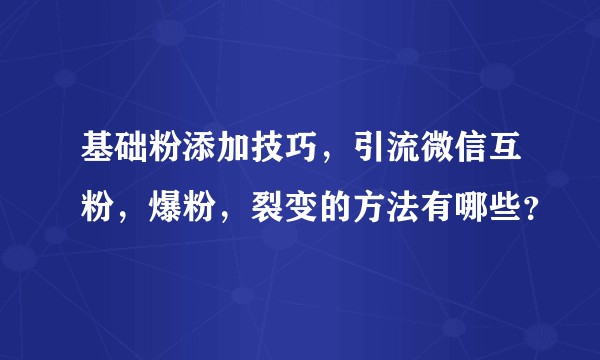 基础粉添加技巧，引流微信互粉，爆粉，裂变的方法有哪些？