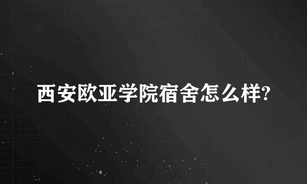 西安欧亚学院宿舍怎么样?