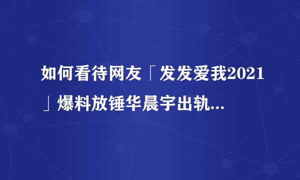 如何看待网友「发发爱我2021」爆料放锤华晨宇出轨、整容？事实的真相如何？
