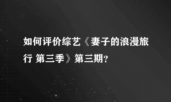 如何评价综艺《妻子的浪漫旅行 第三季》第三期？