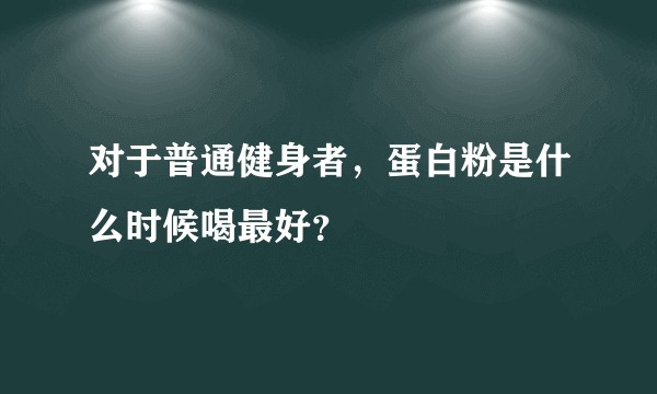对于普通健身者,蛋白粉是什么时候喝最好?