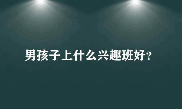 男孩子上什么兴趣班好？