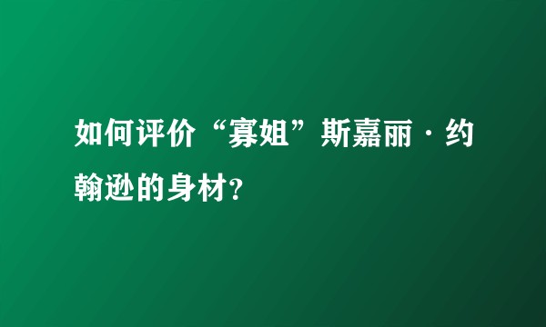 如何评价“寡姐”斯嘉丽·约翰逊的身材？