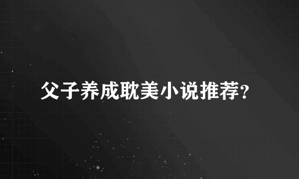 父子养成耽美小说推荐？