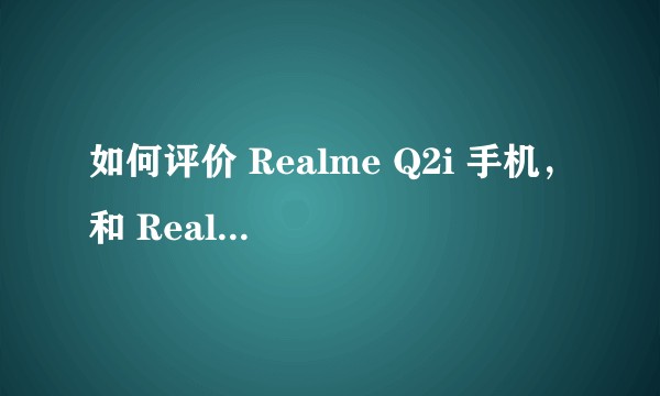如何评价 Realme Q2i 手机，和 Realme V3 有何异同？