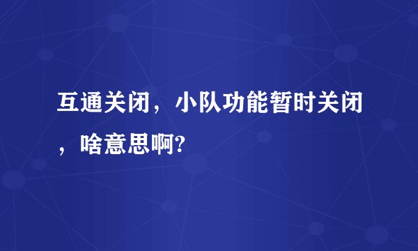 互通关闭，小队功能暂时关闭，啥意思啊?