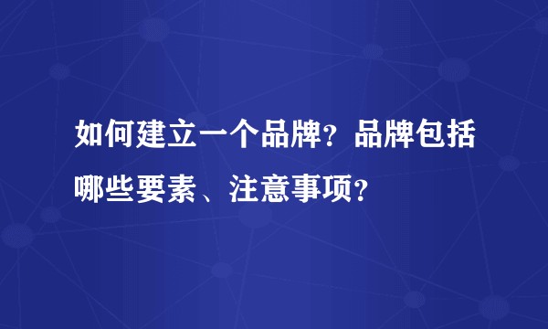 如何建立一个品牌？品牌包括哪些要素、注意事项？