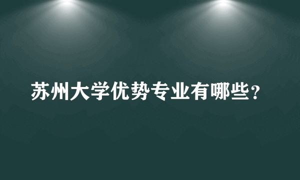 苏州大学优势专业有哪些？