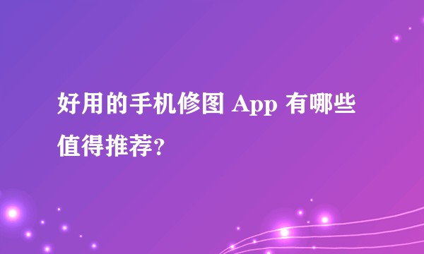 好用的手机修图 App 有哪些值得推荐？