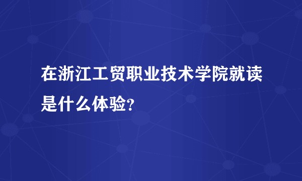 在浙江工贸职业技术学院就读是什么体验？
