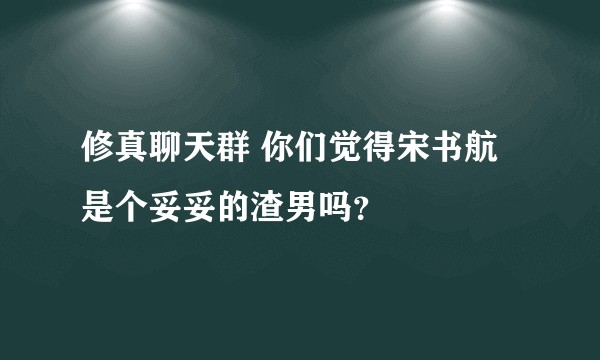 修真聊天群 你们觉得宋书航是个妥妥的渣男吗？