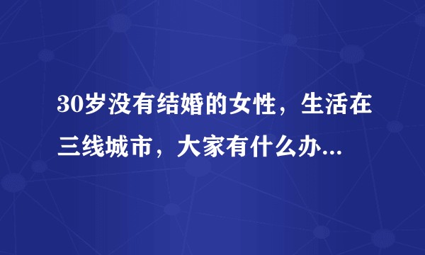 30岁没有结婚的女性，生活在三线城市，大家有什么办法帮助他脱单？