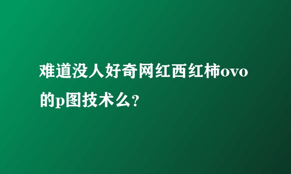 难道没人好奇网红西红柿ovo的p图技术么？
