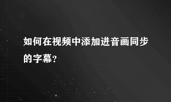 如何在视频中添加进音画同步的字幕？