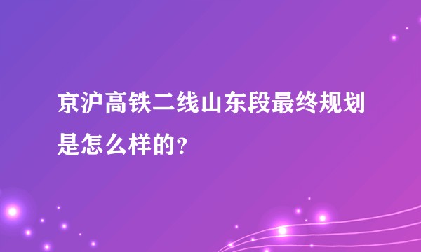 京沪高铁二线山东段最终规划是怎么样的?