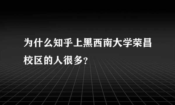为什么知乎上黑西南大学荣昌校区的人很多？