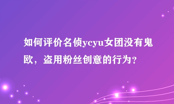 如何评价名侦ycyu女团没有鬼欧，盗用粉丝创意的行为？