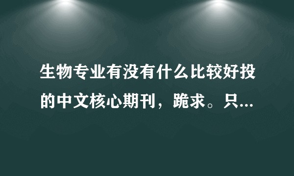 生物专业有没有什么比较好投的中文核心期刊，跪求。只想安然毕业，远离学术圈？