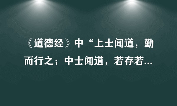 《道德经》中“上士闻道，勤而行之；中士闻道，若存若亡；下士闻道，大笑之。不笑不足以为道”是什么意思？
